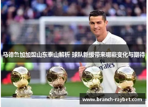 马德鲁加加盟山东泰山解析 球队新援带来哪些变化与期待