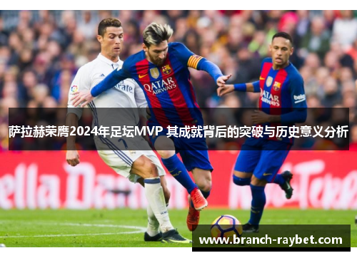 萨拉赫荣膺2024年足坛MVP 其成就背后的突破与历史意义分析