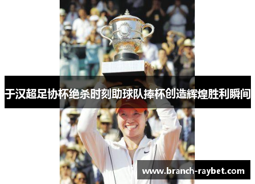 于汉超足协杯绝杀时刻助球队捧杯创造辉煌胜利瞬间