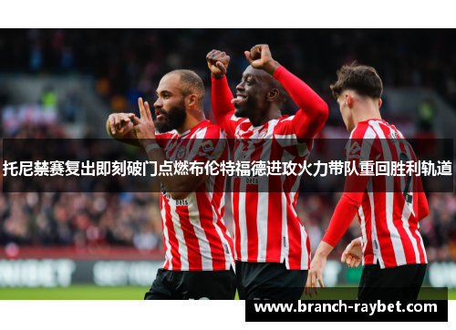 托尼禁赛复出即刻破门点燃布伦特福德进攻火力带队重回胜利轨道